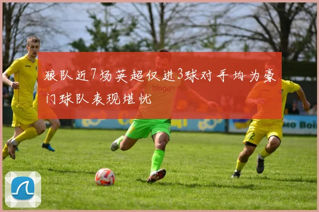 狼队近7场英超仅进3球对手均为豪门球队表现堪忧