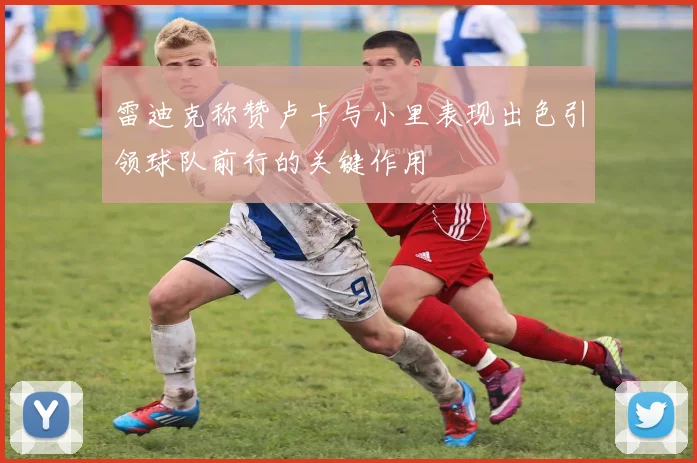 雷迪克称赞卢卡与小里表现出色引领球队前行的关键作用